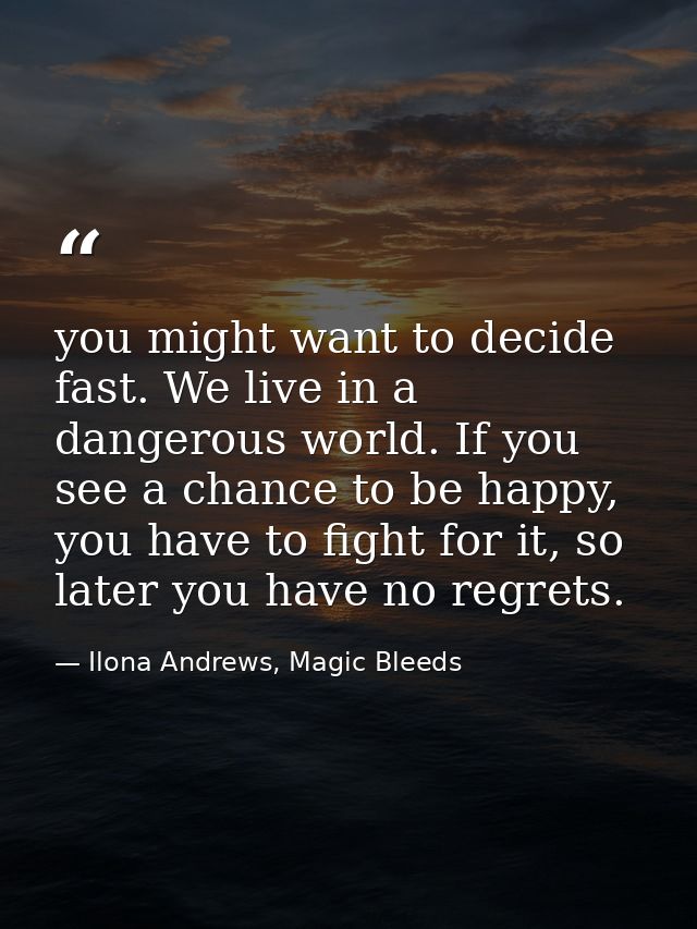 you might want to decide fast. We live in a dangerous world. If you see a chance to be happy, you have to fight for it,  — Ilona Andrews, Magic Bleeds