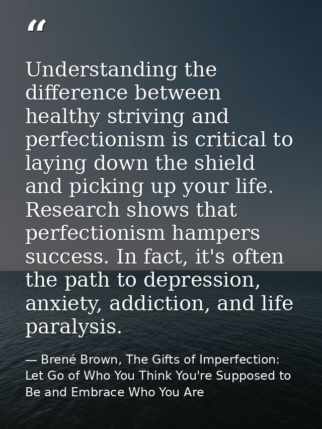 Understanding the difference between healthy striving and perfectionism is critical to laying down the shield and pickin — Brené Brown, The Gifts of Imperfection: Let Go of Who You Think You're Supposed to Be and Embrace Who You Are