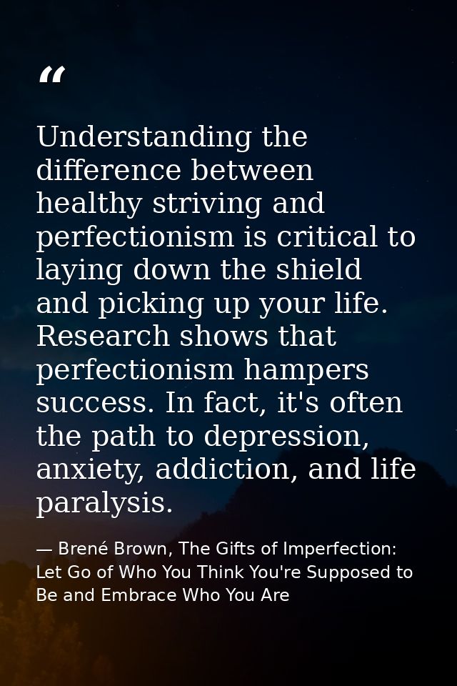 Understanding the difference between healthy striving and perfectionism is critical to laying down the shield and pickin — Brené Brown, The Gifts of Imperfection: Let Go of Who You Think You're Supposed to Be and Embrace Who You Are