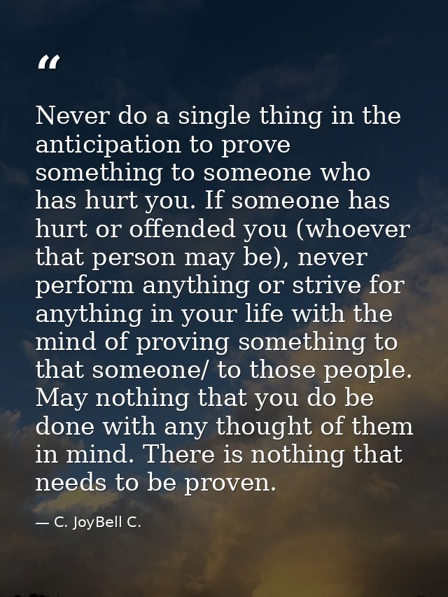 Never do a single thing in the anticipation to prove something to someone who has hurt you. If someone has hurt or offen — C. JoyBell C.