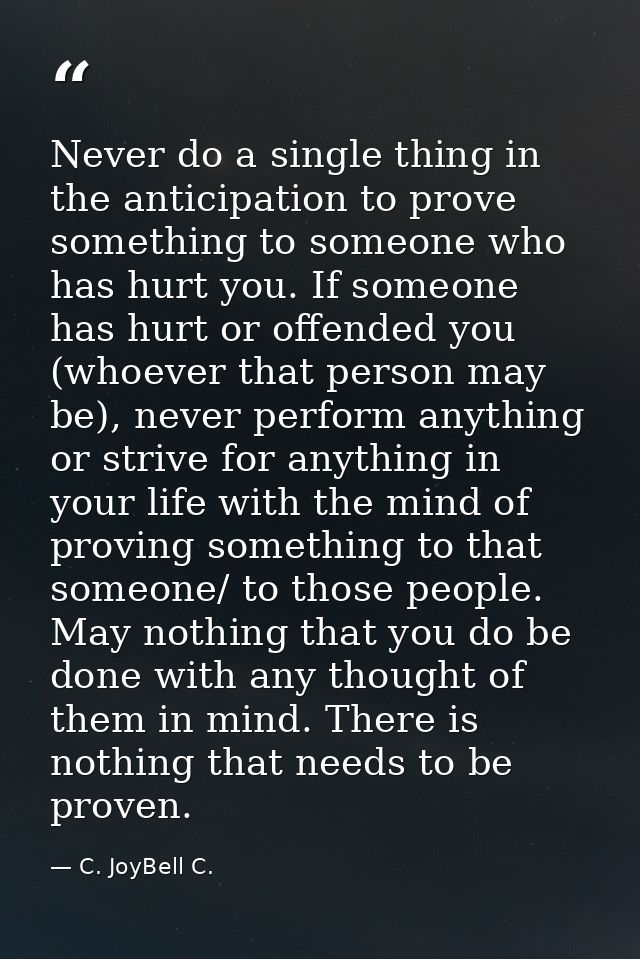 Never do a single thing in the anticipation to prove something to someone who has hurt you. If someone has hurt or offen — C. JoyBell C.