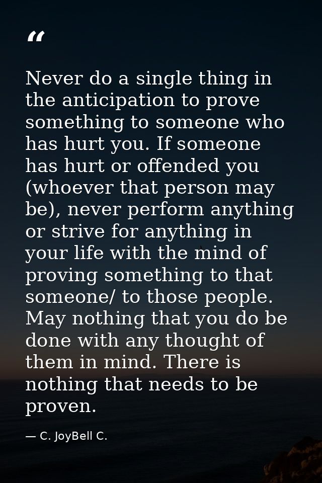 Never do a single thing in the anticipation to prove something to someone who has hurt you. If someone has hurt or offen — C. JoyBell C.