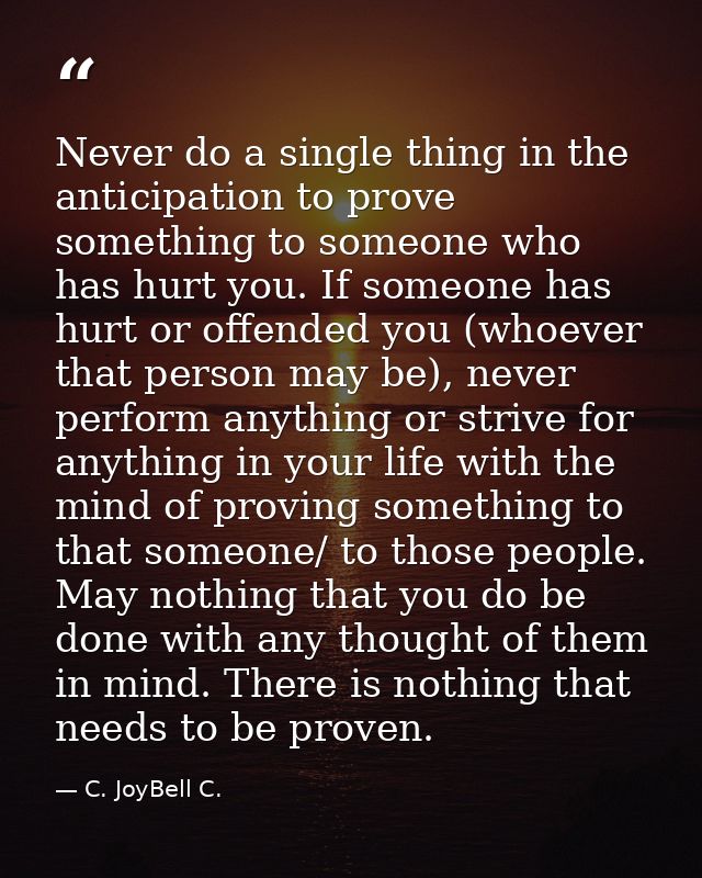 Never do a single thing in the anticipation to prove something to someone who has hurt you. If someone has hurt or offen — C. JoyBell C.