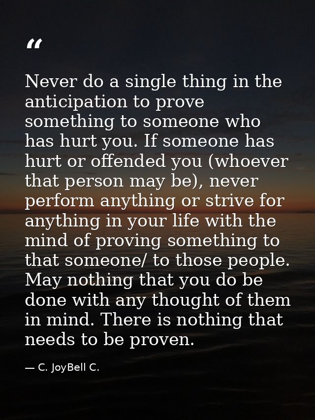 Never do a single thing in the anticipation to prove something to someone who has hurt you. If someone has hurt or offen — C. JoyBell C.