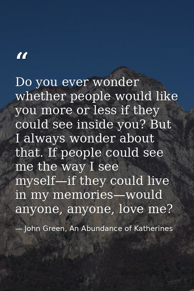 Do you ever wonder whether people would like you more or less if they could see inside you? But I always wonder about th — John Green, An Abundance of Katherines