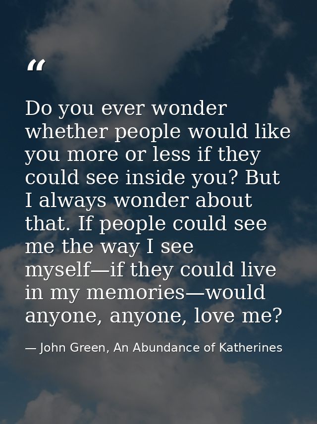 Do you ever wonder whether people would like you more or less if they could see inside you? But I always wonder about th — John Green, An Abundance of Katherines