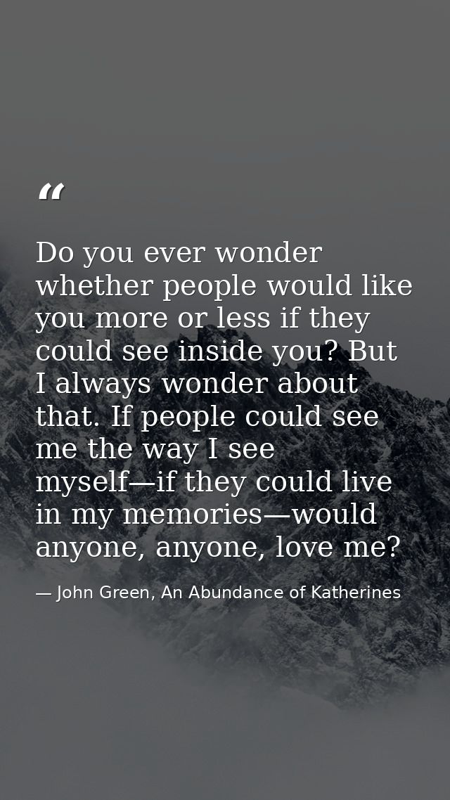 Do you ever wonder whether people would like you more or less if they could see inside you? But I always wonder about th — John Green, An Abundance of Katherines