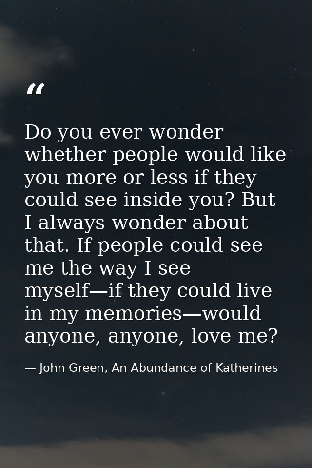 Do you ever wonder whether people would like you more or less if they could see inside you? But I always wonder about th — John Green, An Abundance of Katherines