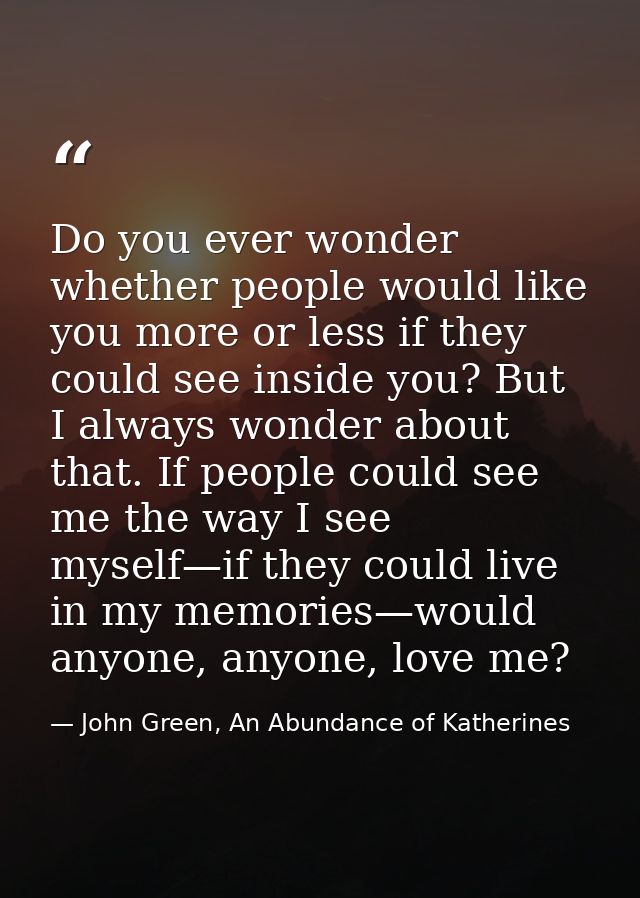 Do you ever wonder whether people would like you more or less if they could see inside you? But I always wonder about th — John Green, An Abundance of Katherines