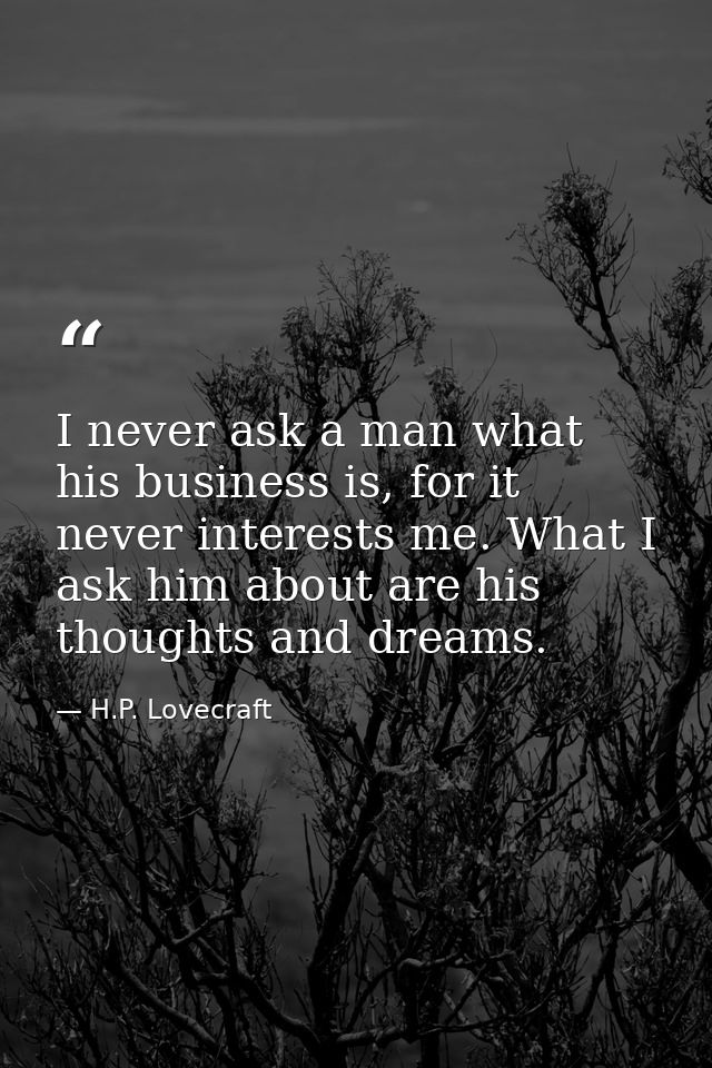 I never ask a man what his business is, for it never interests me. What I ask him about are his thoughts and dreams. — H.P. Lovecraft