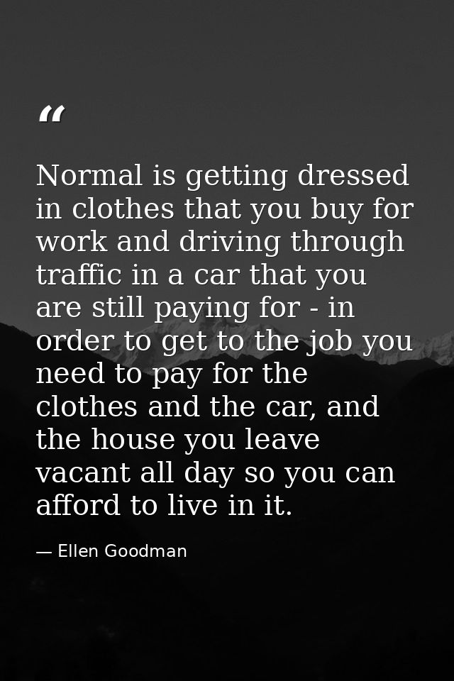 Normal is getting dressed in clothes that you buy for work and driving through traffic in a car that you are still payin — Ellen Goodman