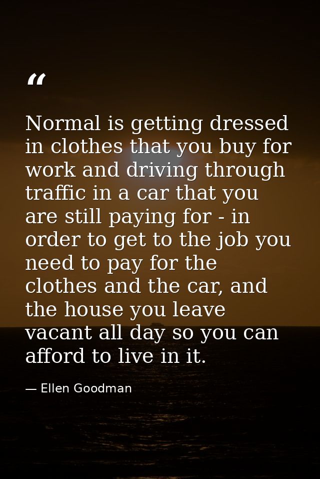Normal is getting dressed in clothes that you buy for work and driving through traffic in a car that you are still payin — Ellen Goodman