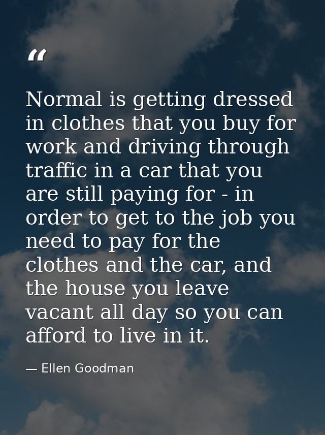 Normal is getting dressed in clothes that you buy for work and driving through traffic in a car that you are still payin — Ellen Goodman