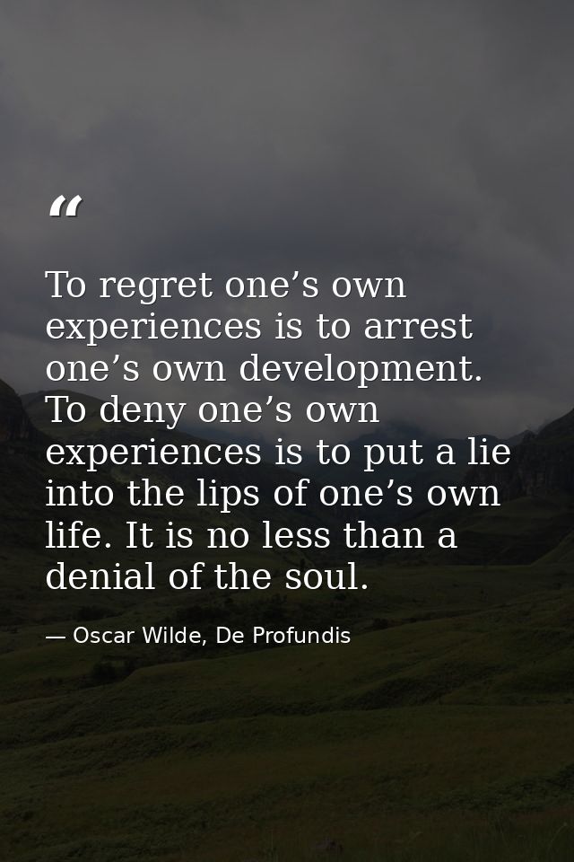 To regret one’s own experiences is to arrest one’s own development. To deny one’s own experiences is to put a lie into t — Oscar Wilde, De Profundis