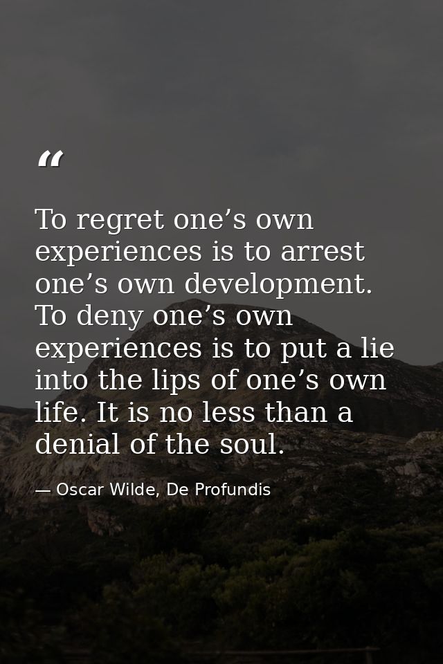To regret one’s own experiences is to arrest one’s own development. To deny one’s own experiences is to put a lie into t — Oscar Wilde, De Profundis