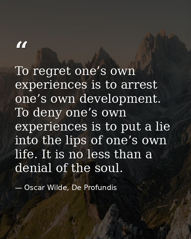 To regret one’s own experiences is to arrest one’s own development. To deny one’s own experiences is to put a lie into t — Oscar Wilde, De Profundis