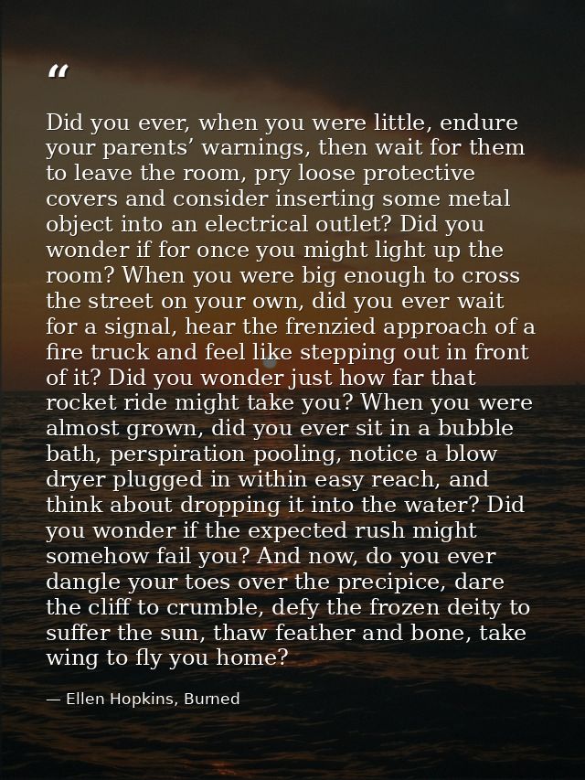 Did you ever, when you were little, endure your parents’ warnings, then wait for them to leave the room, pry loose prote — Ellen Hopkins, Burned
