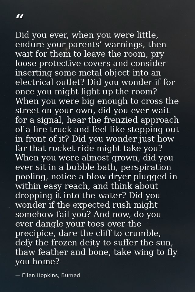 Did you ever, when you were little, endure your parents’ warnings, then wait for them to leave the room, pry loose prote — Ellen Hopkins, Burned