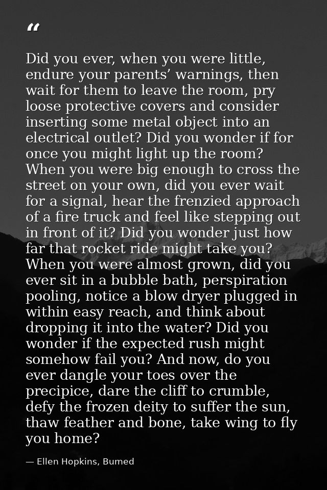 Did you ever, when you were little, endure your parents’ warnings, then wait for them to leave the room, pry loose prote — Ellen Hopkins, Burned