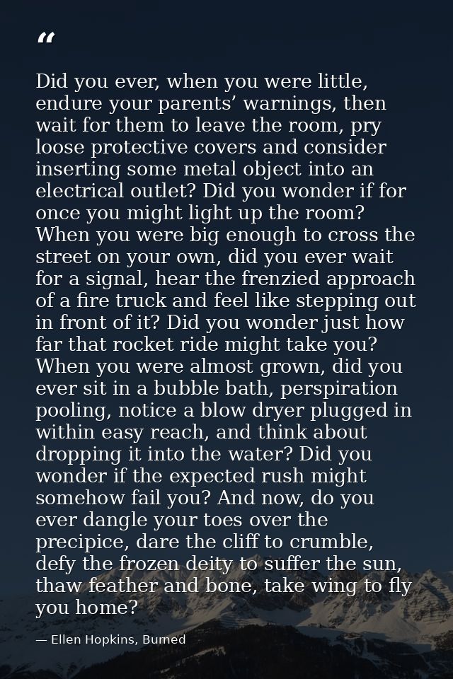 Did you ever, when you were little, endure your parents’ warnings, then wait for them to leave the room, pry loose prote — Ellen Hopkins, Burned