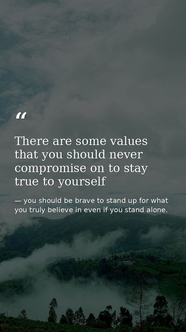 There are some values that you should never compromise on to stay true to yourself — you should be brave to stand up for what you truly believe in even if you stand alone.