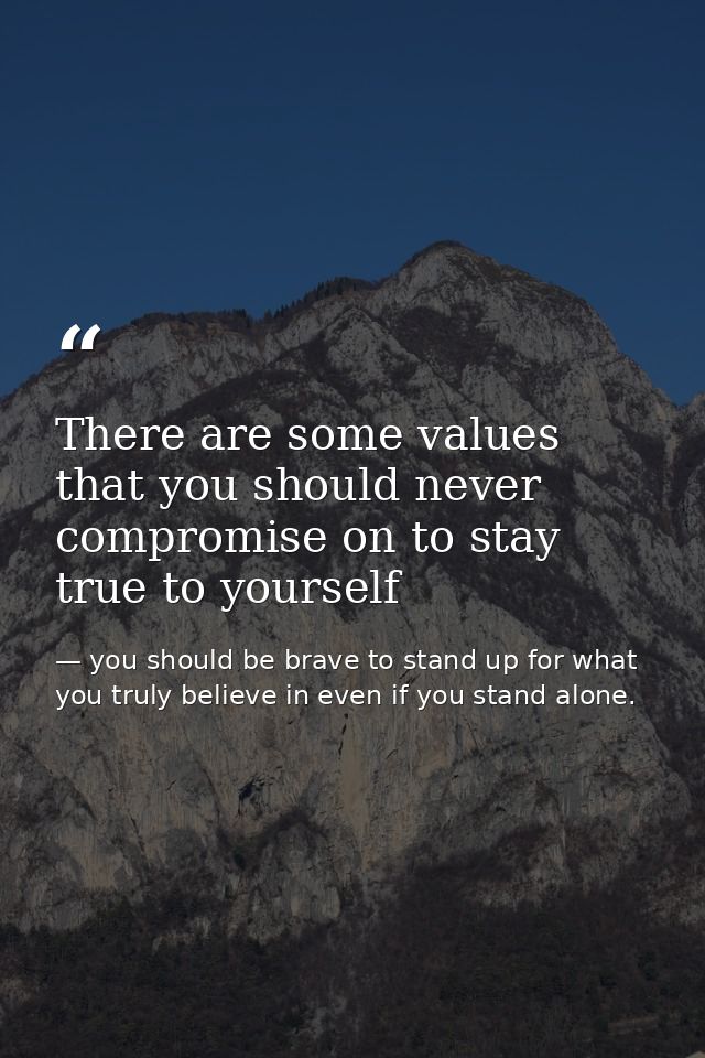 There are some values that you should never compromise on to stay true to yourself — you should be brave to stand up for what you truly believe in even if you stand alone.