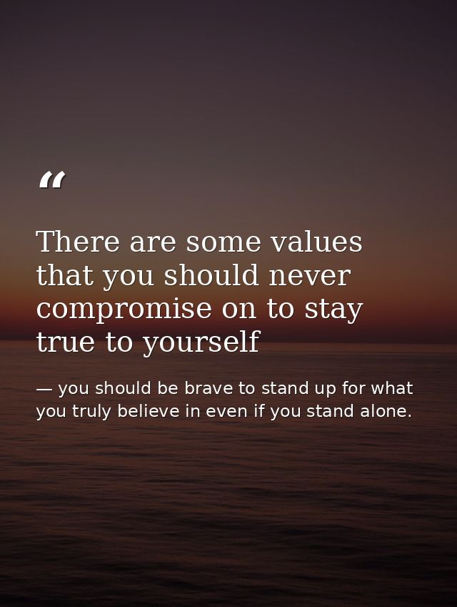 There are some values that you should never compromise on to stay true to yourself — you should be brave to stand up for what you truly believe in even if you stand alone.
