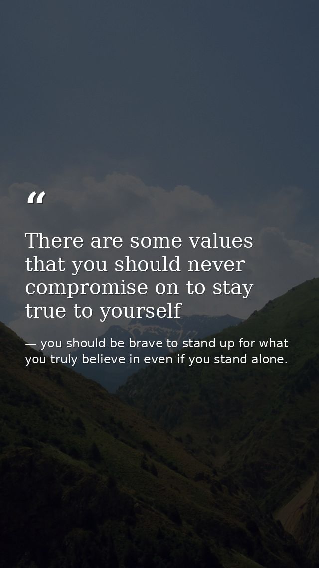 There are some values that you should never compromise on to stay true to yourself — you should be brave to stand up for what you truly believe in even if you stand alone.