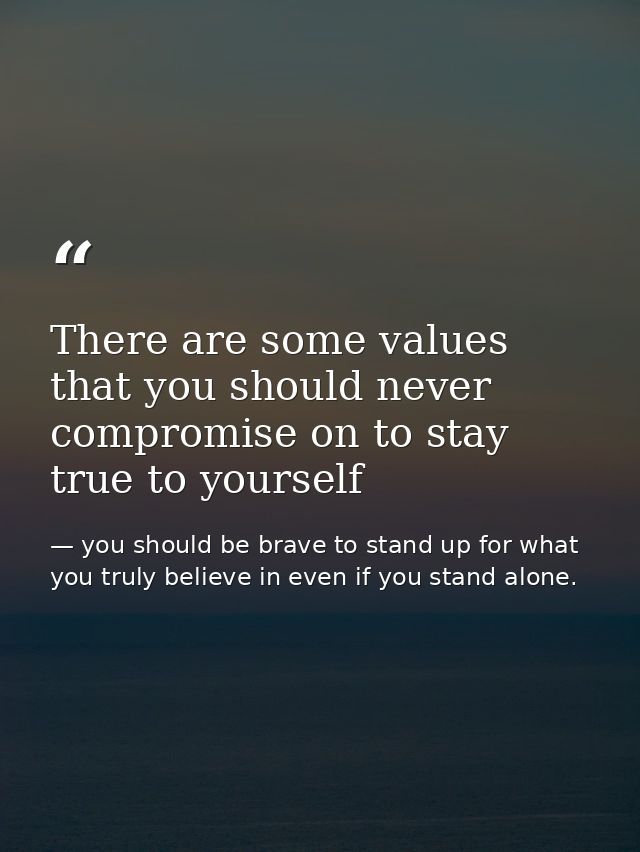 There are some values that you should never compromise on to stay true to yourself — you should be brave to stand up for what you truly believe in even if you stand alone.