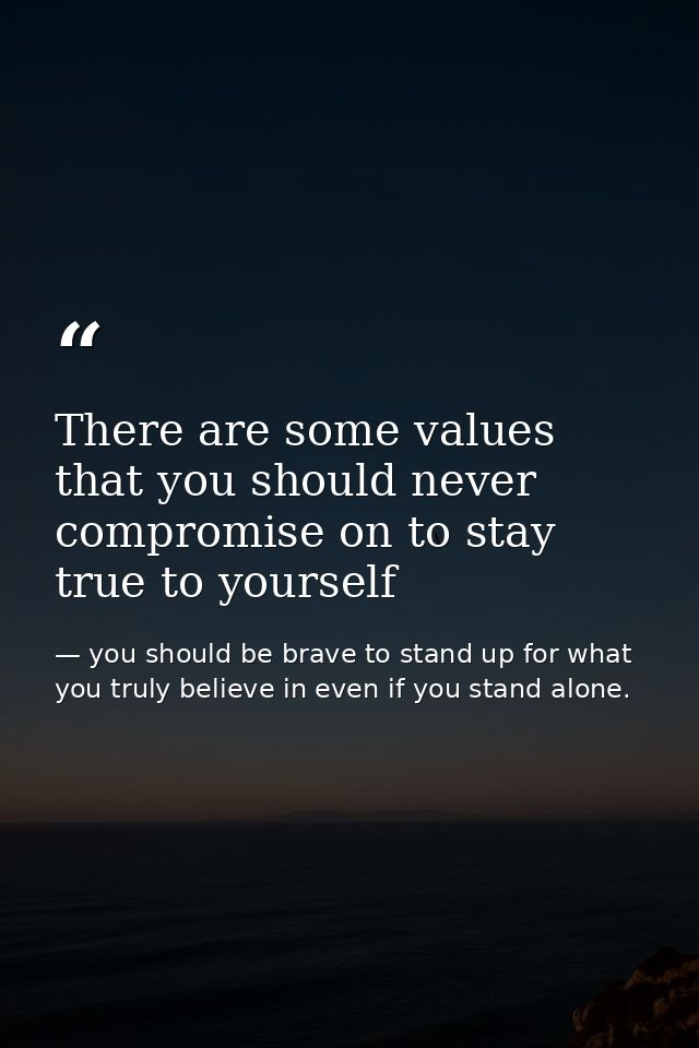 There are some values that you should never compromise on to stay true to yourself — you should be brave to stand up for what you truly believe in even if you stand alone.