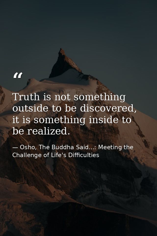 Truth is not something outside to be discovered, it is something inside to be realized. — Osho, The Buddha Said...: Meeting the Challenge of Life's Difficulties