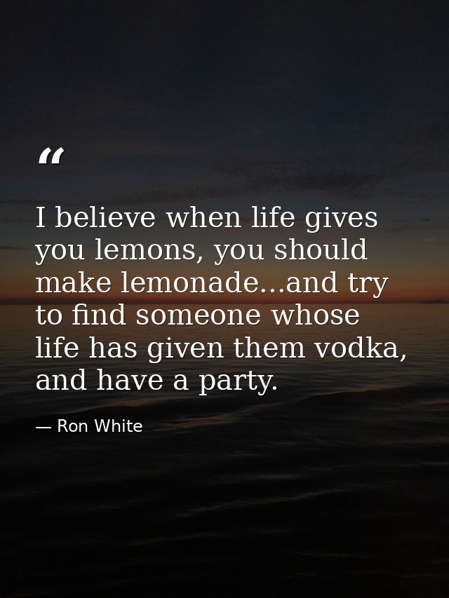 I believe when life gives you lemons, you should make lemonade...and try to find someone whose life has given them vodka — Ron White