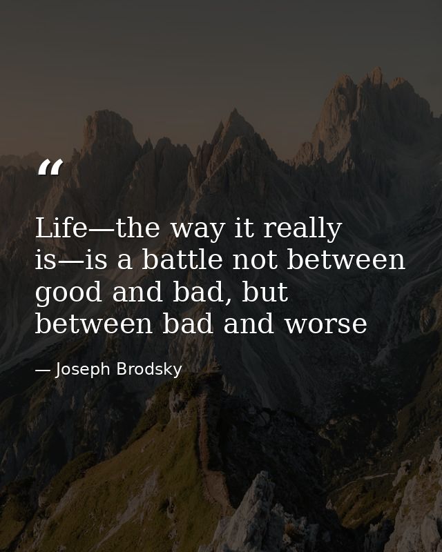 Life—the way it really is—is a battle not between good and bad, but between bad and worse — Joseph Brodsky