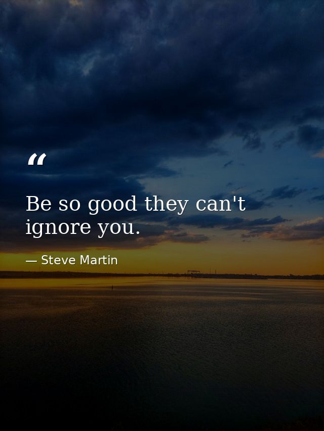 Be so good they can't ignore you. — Steve Martin
