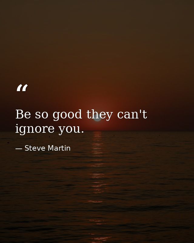 Be so good they can't ignore you. — Steve Martin