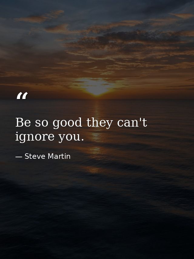 Be so good they can't ignore you. — Steve Martin