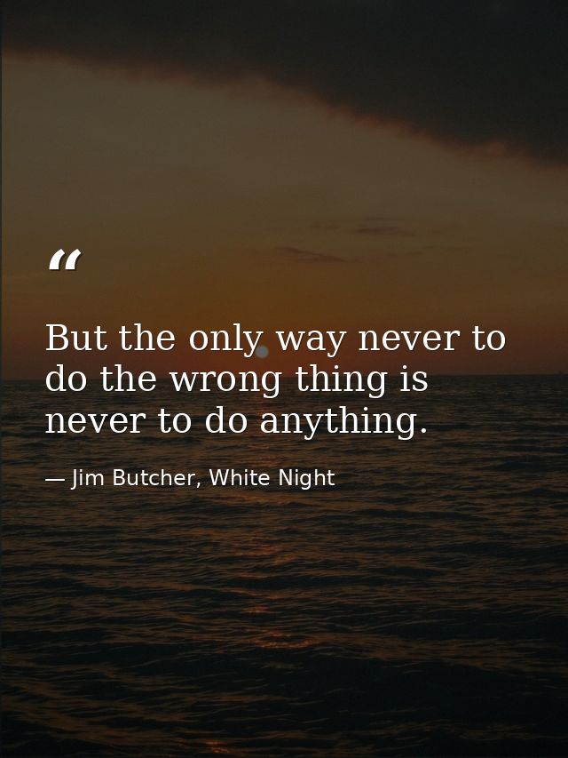 But the only way never to do the wrong thing is never to do anything. — Jim Butcher, White Night