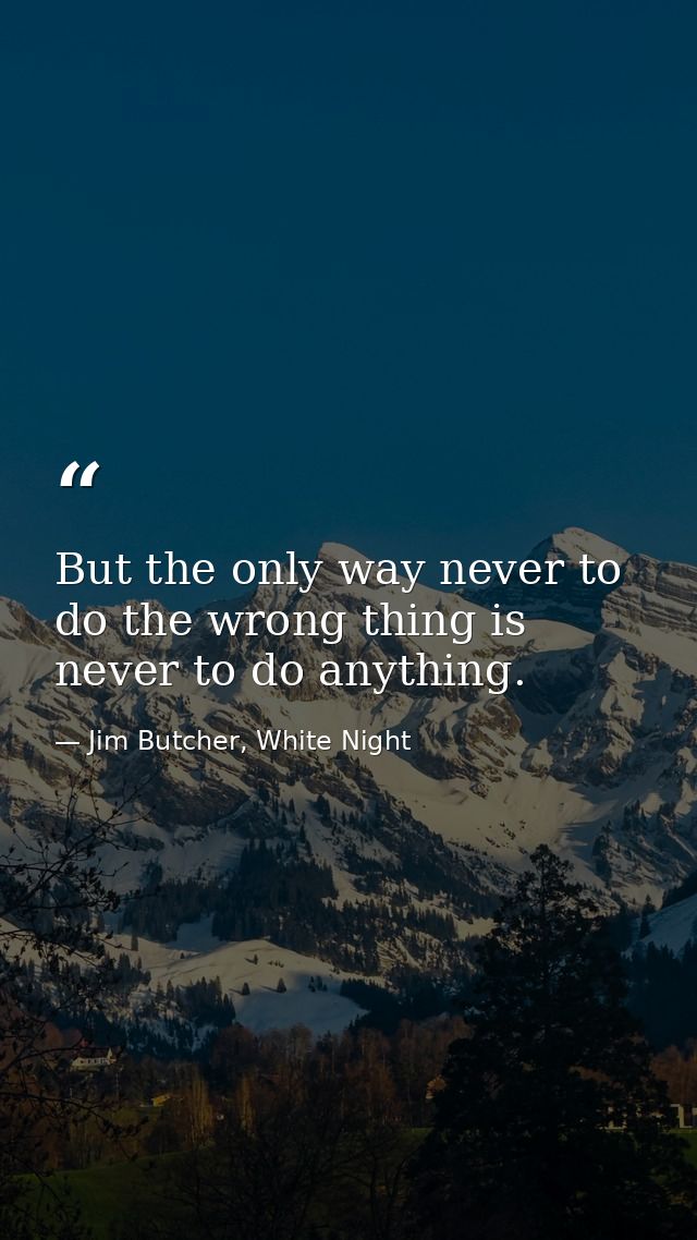 But the only way never to do the wrong thing is never to do anything. — Jim Butcher, White Night