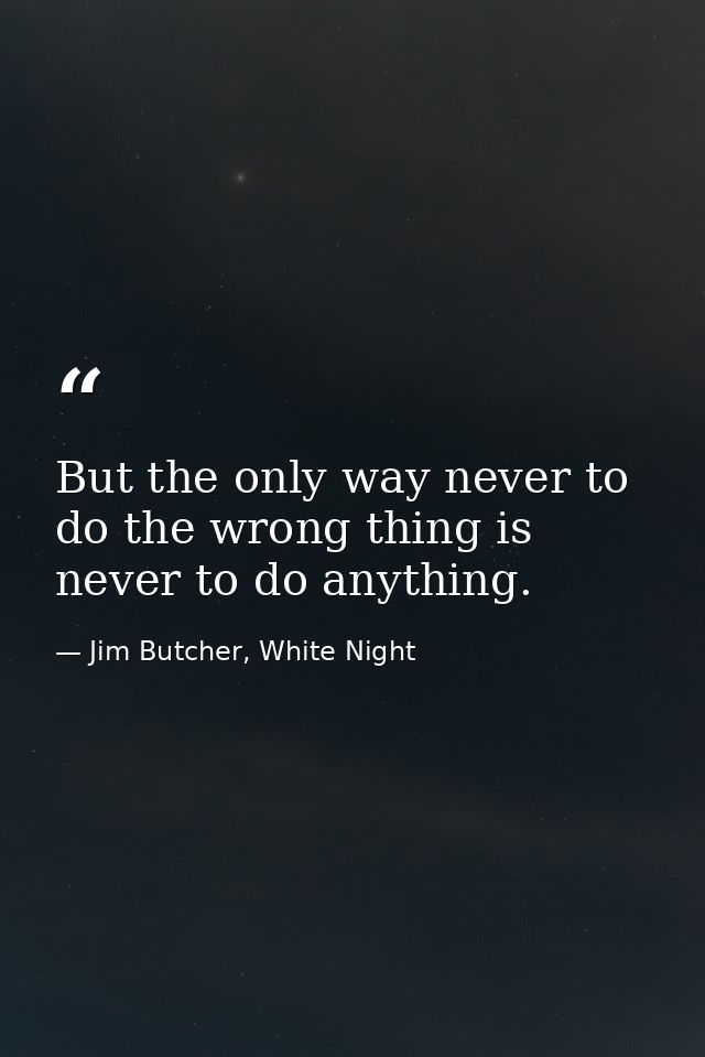 But the only way never to do the wrong thing is never to do anything. — Jim Butcher, White Night