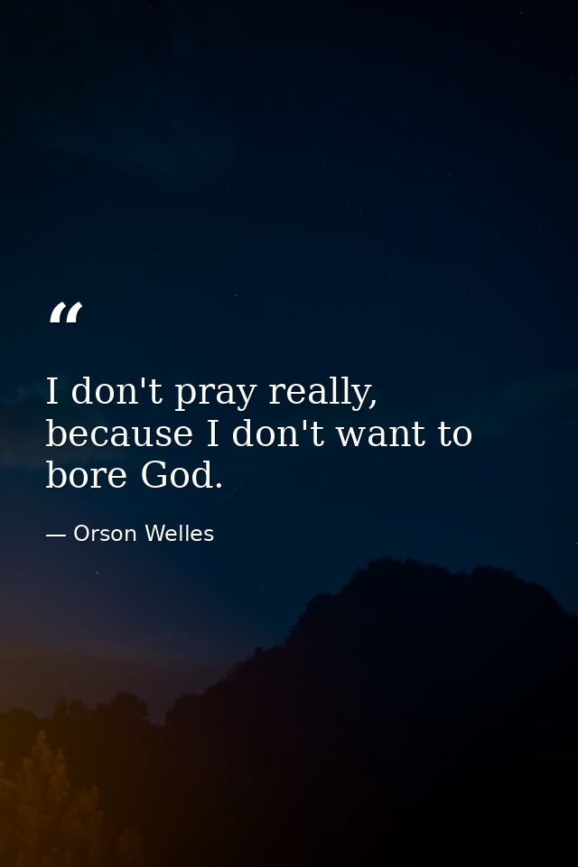 I don't pray really, because I don't want to bore God. — Orson Welles