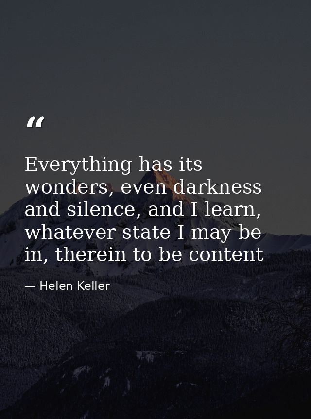 Everything has its wonders, even darkness and silence, and I learn, whatever state I may be in, therein to be content — Helen Keller