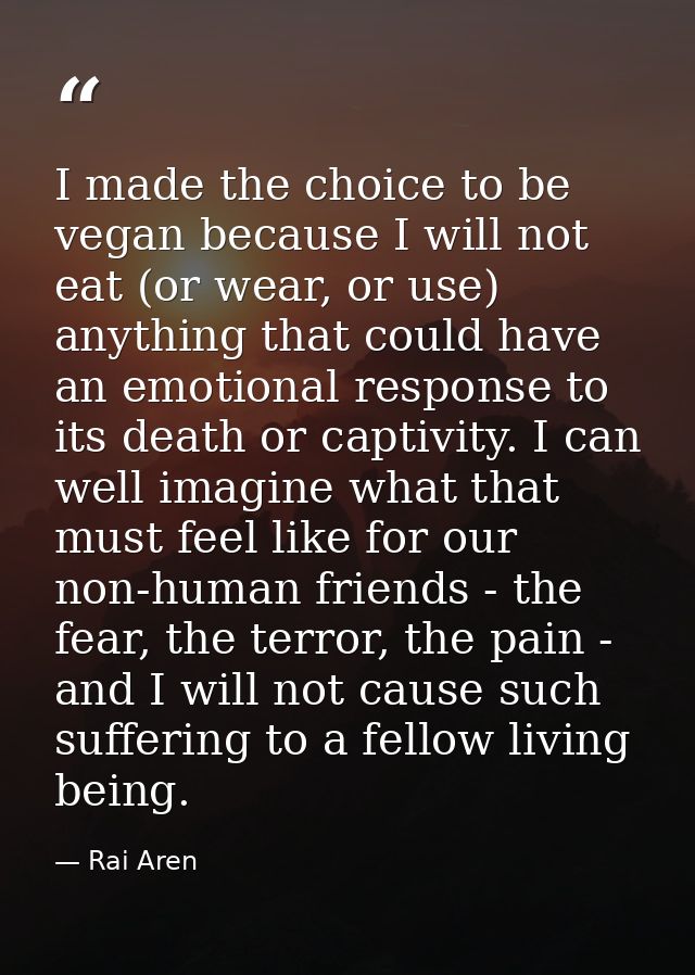 I made the choice to be vegan because I will not eat (or wear, or use) anything that could have an emotional response to — Rai Aren