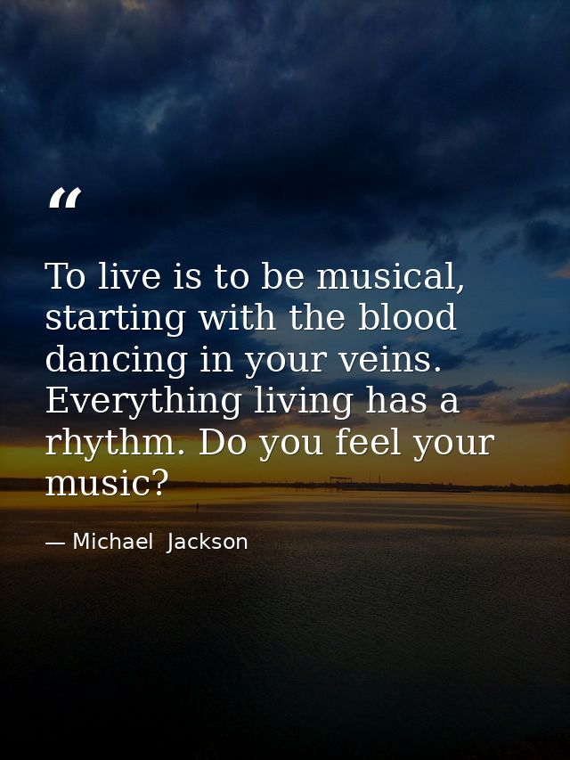 To live is to be musical, starting with the blood dancing in your veins. Everything living has a rhythm. Do you feel you — Michael  Jackson