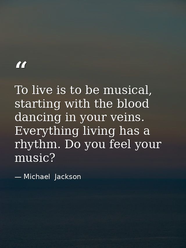 To live is to be musical, starting with the blood dancing in your veins. Everything living has a rhythm. Do you feel you — Michael  Jackson