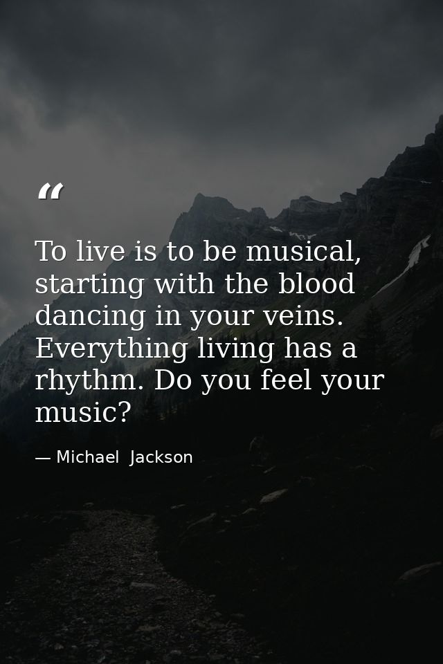 To live is to be musical, starting with the blood dancing in your veins. Everything living has a rhythm. Do you feel you — Michael  Jackson