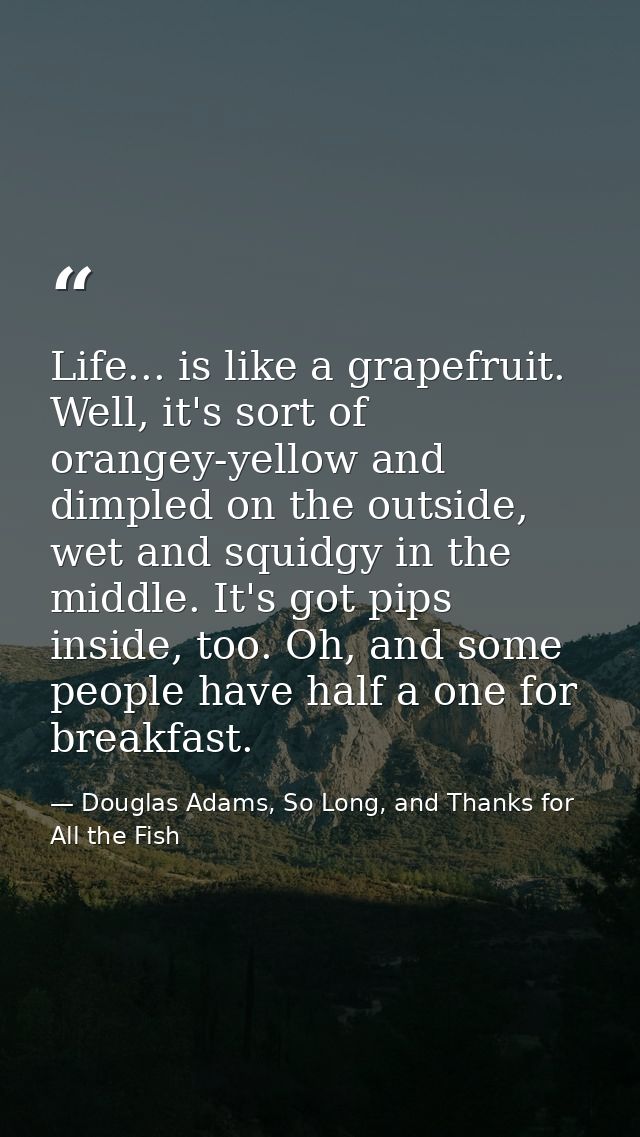 Life... is like a grapefruit. Well, it's sort of orangey-yellow and dimpled on the outside, wet and squidgy in the middl — Douglas Adams, So Long, and Thanks for All the Fish