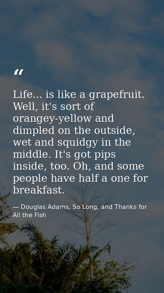 Life... is like a grapefruit. Well, it's sort of orangey-yellow and dimpled on the outside, wet and squidgy in the middl — Douglas Adams, So Long, and Thanks for All the Fish