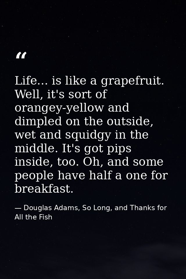 Life... is like a grapefruit. Well, it's sort of orangey-yellow and dimpled on the outside, wet and squidgy in the middl — Douglas Adams, So Long, and Thanks for All the Fish
