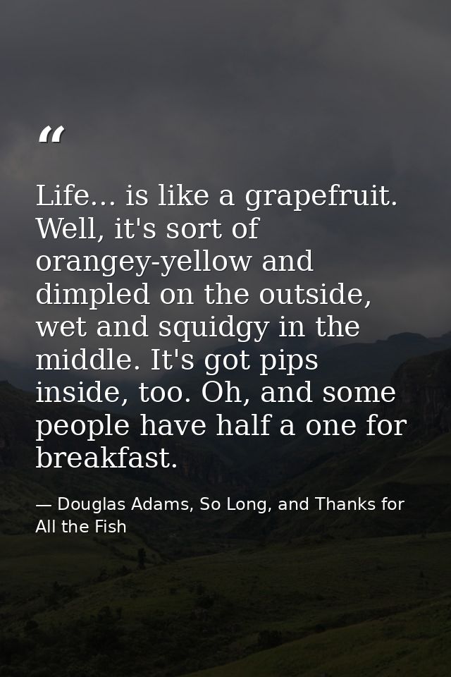 Life... is like a grapefruit. Well, it's sort of orangey-yellow and dimpled on the outside, wet and squidgy in the middl — Douglas Adams, So Long, and Thanks for All the Fish