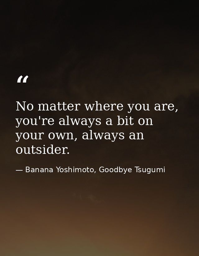 No matter where you are, you're always a bit on your own, always an outsider. — Banana Yoshimoto, Goodbye Tsugumi